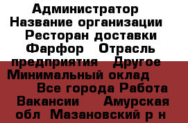 Администратор › Название организации ­ Ресторан доставки Фарфор › Отрасль предприятия ­ Другое › Минимальный оклад ­ 17 000 - Все города Работа » Вакансии   . Амурская обл.,Мазановский р-н